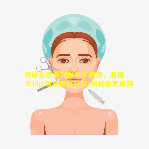 揭秘合肥鹰钩鼻手术费用，超值 🐵 项目限时开放(揭秘合肥鹰钩鼻手术费用,超值项目限时开放)